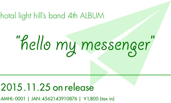 hotal light hill’s band 4th ALBUM “hello  my  messenger” 2015.11.25 on release // AMHL-0001 | JAN:4562143910876 | ￥1,800 (tax in)